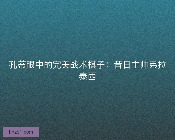 孔蒂眼中的完美战术棋子：昔日主帅弗拉泰西