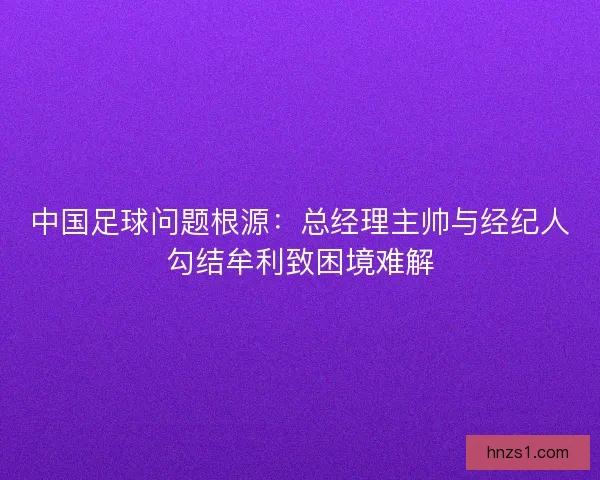 中国足球问题根源：总经理主帅与经纪人勾结牟利致困境难解